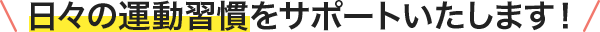 日々の運動習慣をサポートいたします！