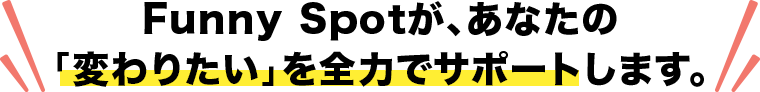 Funny Spotが、あなたの「変わりたい」を全力でサポートします。